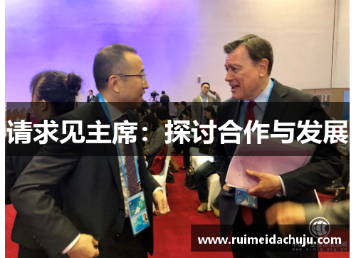 请求见主席：探讨合作与发展