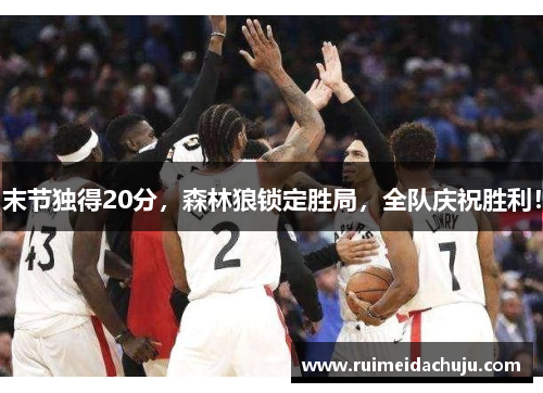 末节独得20分，森林狼锁定胜局，全队庆祝胜利！